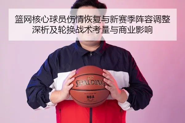 篮网核心球员伤情恢复与新赛季阵容调整深析及轮换战术考量与商业影响