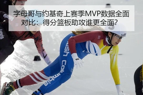 字母哥与约基奇上赛季MVP数据全面对比：得分篮板助攻谁更全面？