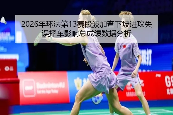 2026年环法第13赛段波加查下坡进攻失误摔车影响总成绩数据分析