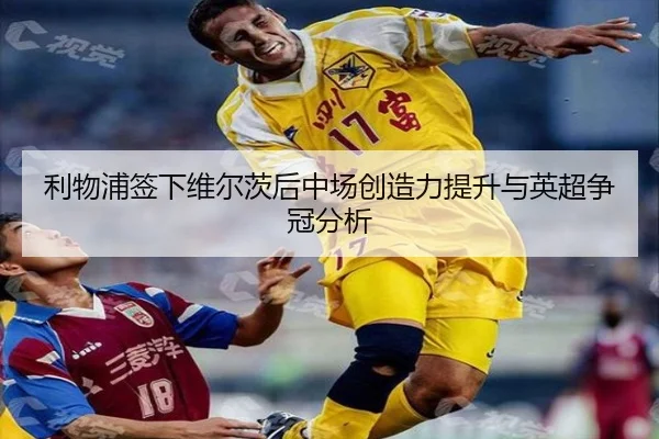 利物浦签下维尔茨后中场创造力提升与英超争冠分析